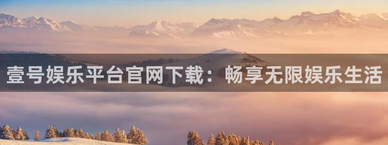 壹号娱乐app：壹号娱乐平台官网下载：畅享无限娱乐生活