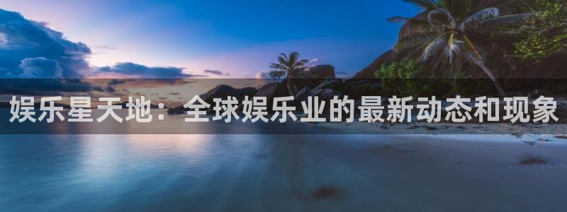 壹号下载安装：娱乐星天地：全球娱乐业的最新动态和现象