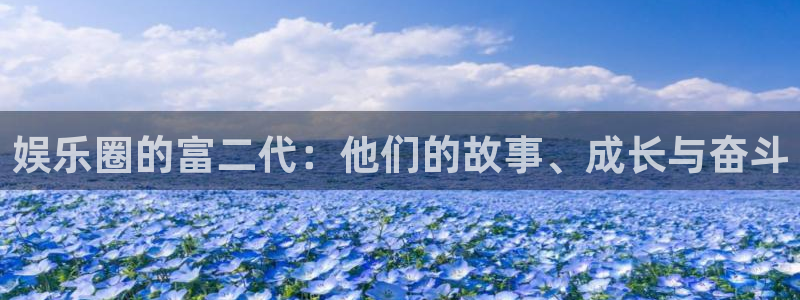 壹号娱乐app下载：娱乐圈的富二代：他们的故事、成长与奋斗