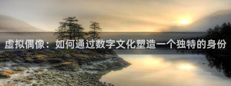 壹号娱乐app入口：虚拟偶像：如何通过数字文化塑造一个独特的身份