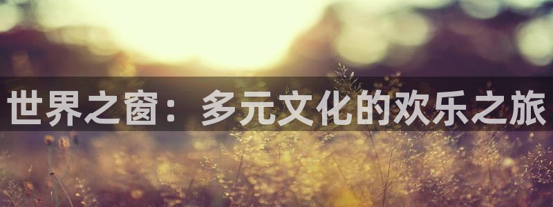 伟德国际集团 壹号(one game)：世界之窗：多元文化的欢乐之旅