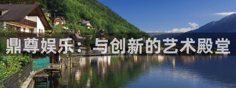 壹号电子娱乐app下载：鼎尊娱乐：与创新的艺术殿堂