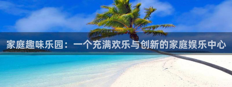 壹号娱乐官网：家庭趣味乐园：一个充满欢乐与创新的家庭娱乐中心