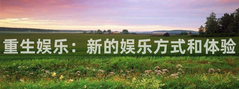 壹号娱乐app网页入口：重生娱乐：新的娱乐方式和体验
