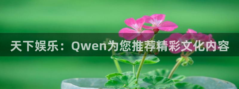 壹号娱乐app官网下载：天下娱乐：Qwen为您推荐精彩文化内容