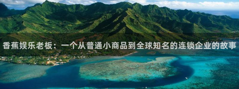 壹号平台下载安装官网：香蕉娱乐老板：一个从普通小商品到全球知名的连锁企业的故事